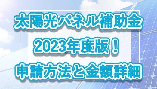 太陽光パネル補助金2023年度版！申請方法と金額詳細
