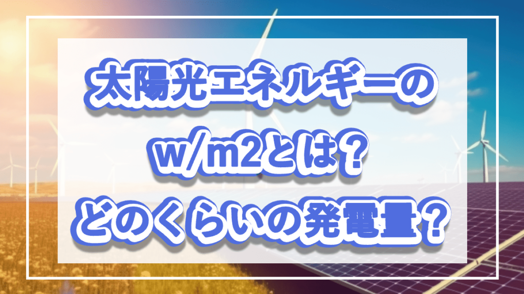 太陽光エネルギーのw/m2とは？どのくらいの発電量があるのか